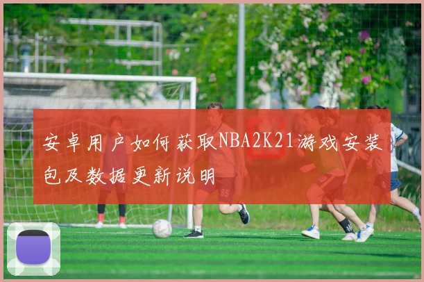 安卓用户如何获取NBA2K21游戏安装包及数据更新说明