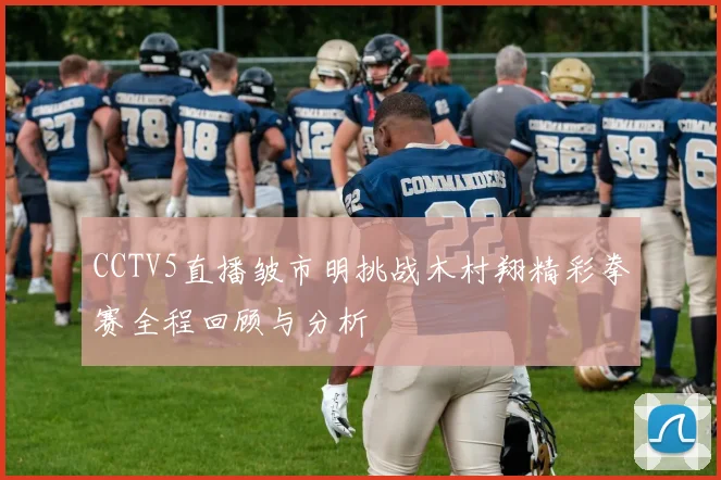 CCTV5直播皱市明挑战木村翔精彩拳赛全程回顾与分析