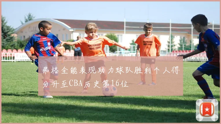弗格全能表现助力球队胜利个人得分升至CBA历史第16位