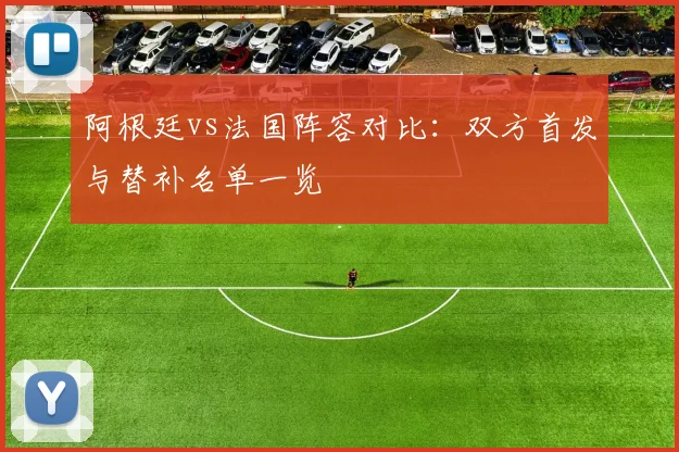 阿根廷vs法国阵容对比：双方首发与替补名单一览