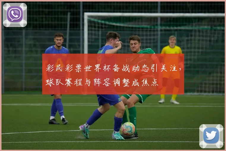 彩民彩票世界杯备战动态引关注，球队赛程与阵容调整成焦点