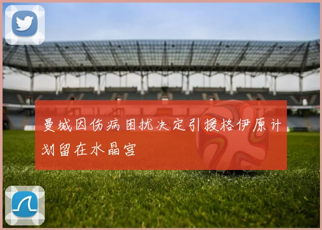 曼城因伤病困扰决定引援格伊原计划留在水晶宫
