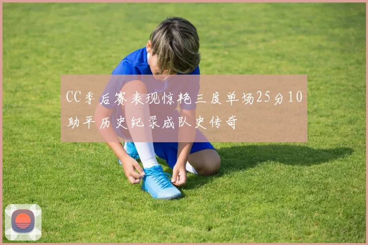 CC季后赛表现惊艳三度单场25分10助平历史纪录成队史传奇