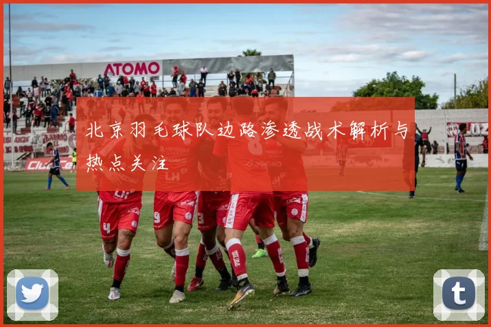 北京羽毛球队边路渗透战术解析与热点关注