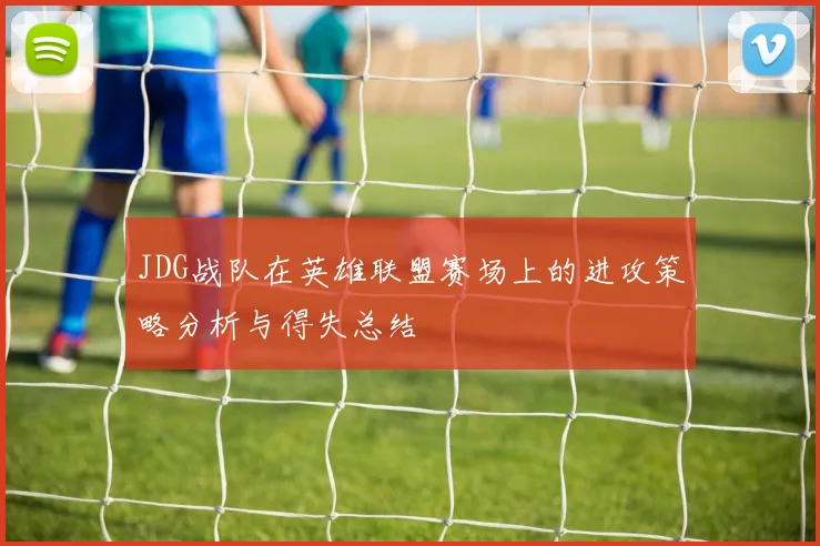 JDG战队在英雄联盟赛场上的进攻策略分析与得失总结