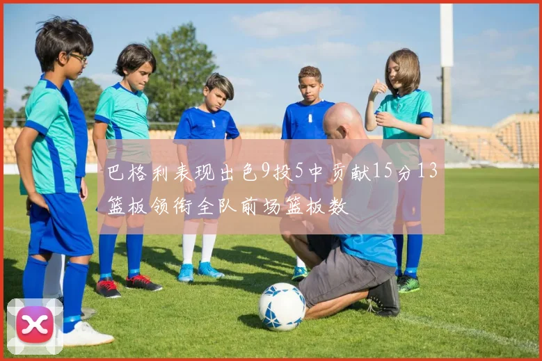 巴格利表现出色9投5中贡献15分13篮板领衔全队前场篮板数
