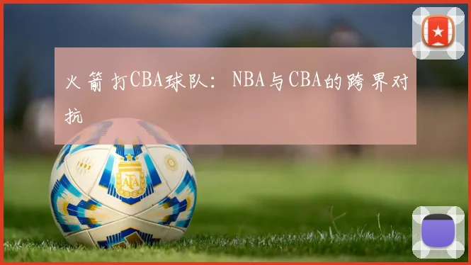 火箭打CBA球队：NBA与CBA的跨界对抗