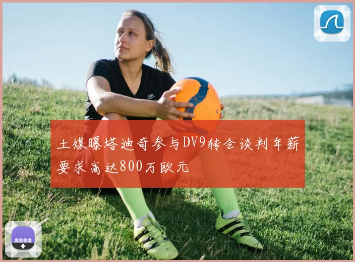 土媒曝塔迪奇参与DV9转会谈判年薪要求高达800万欧元