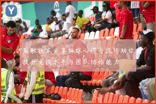 周敏独家分享排球心得与技巧助你提升竞技水平与团队协作能力