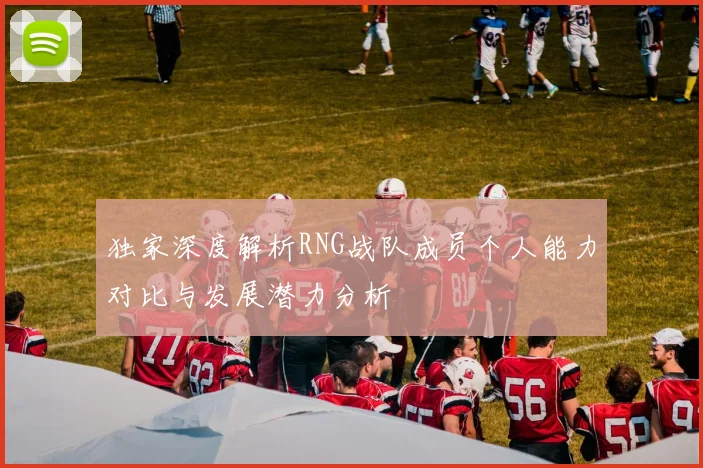 独家深度解析RNG战队成员个人能力对比与发展潜力分析